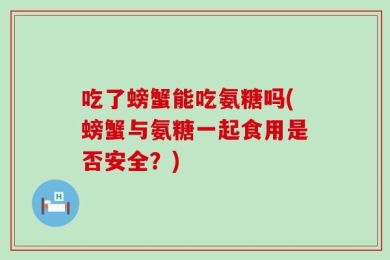 吃了螃蟹能吃氨糖吗(螃蟹与氨糖一起食用是否安全？)