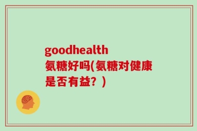 goodhealth氨糖好吗(氨糖对健康是否有益？)