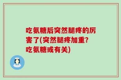 吃氨糖后突然腿疼的厉害了(突然腿疼加重？吃氨糖或有关)