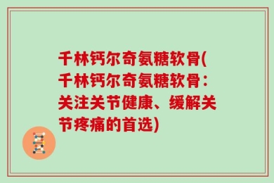 千林钙尔奇氨糖软骨(千林钙尔奇氨糖软骨：关注关节健康、缓解关节疼痛的首选)