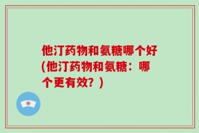 他汀药物和氨糖哪个好(他汀药物和氨糖：哪个更有效？)