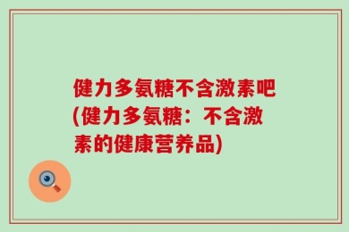 健力多氨糖不含激素吧(健力多氨糖：不含激素的健康营养品)