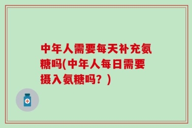 中年人需要每天补充氨糖吗(中年人每日需要摄入氨糖吗？)