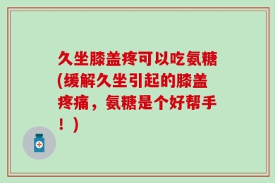 久坐膝盖疼可以吃氨糖(缓解久坐引起的膝盖疼痛，氨糖是个好帮手！)