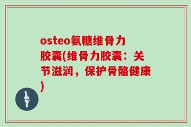 osteo氨糖维骨力胶囊(维骨力胶囊：关节滋润，保护骨骼健康)