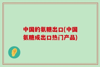 中国的氨糖出口(中国氨糖成出口热门产品)