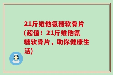 21斤维他氨糖软骨片(超值！21斤维他氨糖软骨片，助你健康生活)