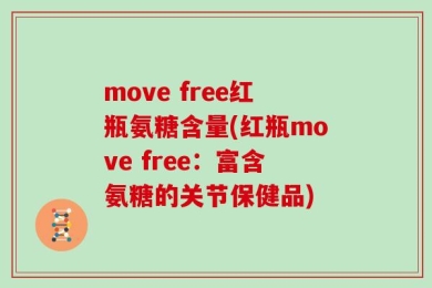 move free红瓶氨糖含量(红瓶move free：富含氨糖的关节保健品)