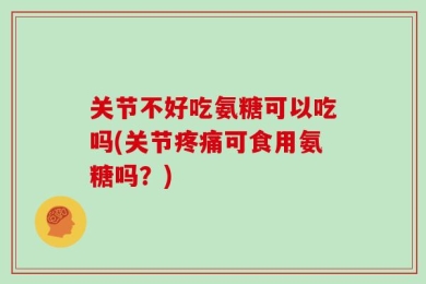 关节不好吃氨糖可以吃吗(关节疼痛可食用氨糖吗？)