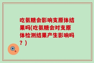 吃氨糖会影响支原体结果吗(吃氨糖会对支原体检测结果产生影响吗？)