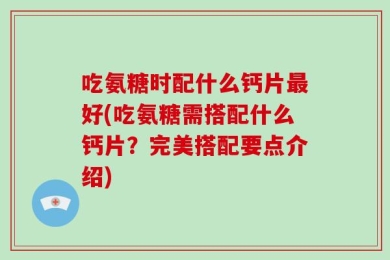 吃氨糖时配什么钙片最好(吃氨糖需搭配什么钙片？完美搭配要点介绍)