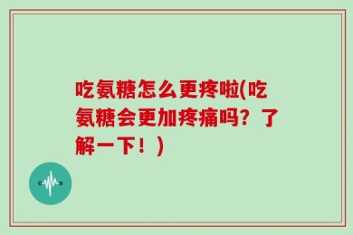 吃氨糖怎么更疼啦(吃氨糖会更加疼痛吗？了解一下！)