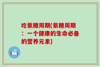 吃氨糖周期(氨糖周期：一个健康的生命必备的营养元素)