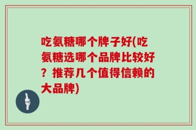 吃氨糖哪个牌子好(吃氨糖选哪个品牌比较好？推荐几个值得信赖的大品牌)