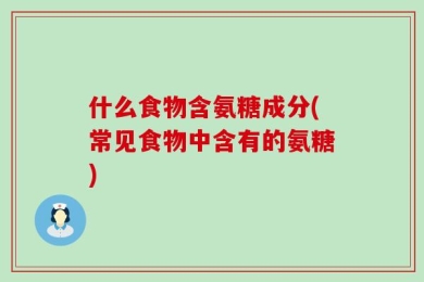什么食物含氨糖成分(常见食物中含有的氨糖)