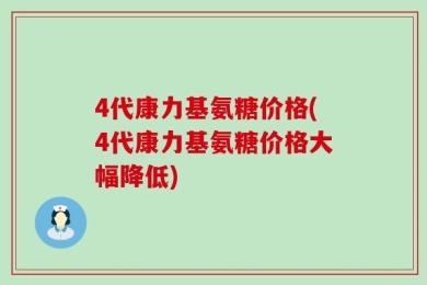 4代康力基氨糖价格(4代康力基氨糖价格大幅降低)
