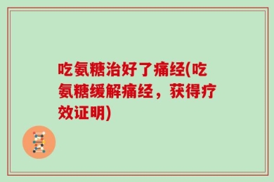 吃氨糖治好了痛经(吃氨糖缓解痛经，获得疗效证明)