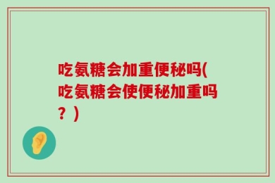 吃氨糖会加重便秘吗(吃氨糖会使便秘加重吗？)