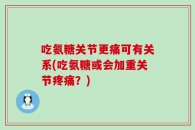 吃氨糖关节更痛可有关系(吃氨糖或会加重关节疼痛？)