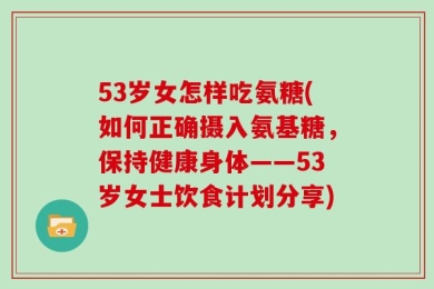 53岁女怎样吃氨糖(如何正确摄入氨基糖，保持健康身体——53岁女士饮食计划分享)
