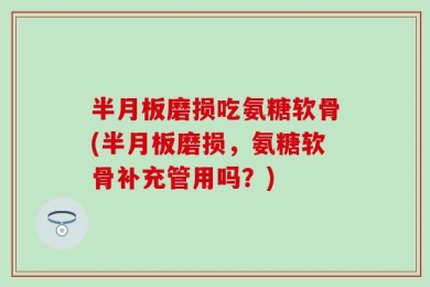 半月板磨损吃氨糖软骨(半月板磨损，氨糖软骨补充管用吗？)