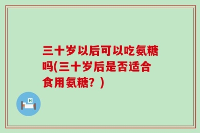 三十岁以后可以吃氨糖吗(三十岁后是否适合食用氨糖？)