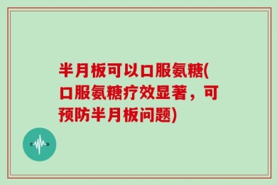 半月板可以口服氨糖(口服氨糖疗效显著，可预防半月板问题)