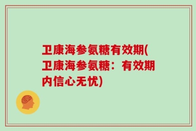 卫康海参氨糖有效期(卫康海参氨糖：有效期内信心无忧)