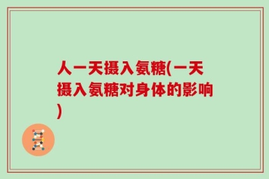 人一天摄入氨糖(一天摄入氨糖对身体的影响)