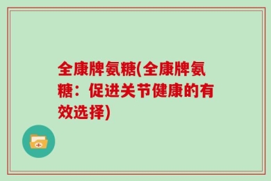 全康牌氨糖(全康牌氨糖：促进关节健康的有效选择)