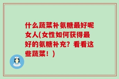 什么蔬菜补氨糖最好呢女人(女性如何获得最好的氨糖补充？看看这些蔬菜！)