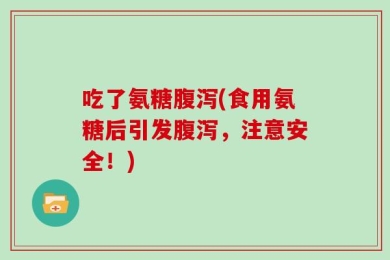 吃了氨糖腹泻(食用氨糖后引发腹泻，注意安全！)
