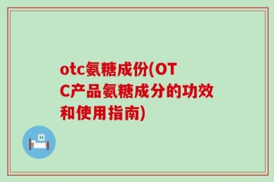 otc氨糖成份(OTC产品氨糖成分的功效和使用指南)