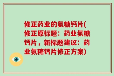 修正药业的氨糖钙片(修正原标题：药业氨糖钙片，新标题建议：药业氨糖钙片修正方案)