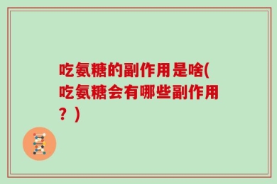 吃氨糖的副作用是啥(吃氨糖会有哪些副作用？)