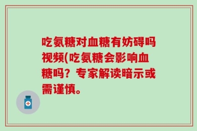 吃氨糖对血糖有妨碍吗视频(吃氨糖会影响血糖吗？专家解读暗示或需谨慎。