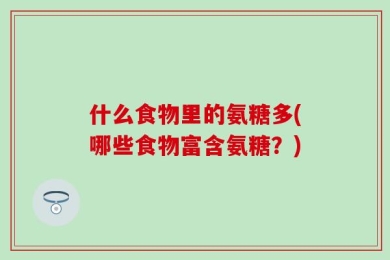 什么食物里的氨糖多(哪些食物富含氨糖？)