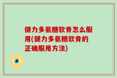 健力多氨糖软骨怎么服用(健力多氨糖软骨的正确服用方法)