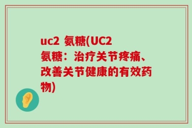 uc2 氨糖(UC2氨糖：治疗关节疼痛、改善关节健康的有效药物)