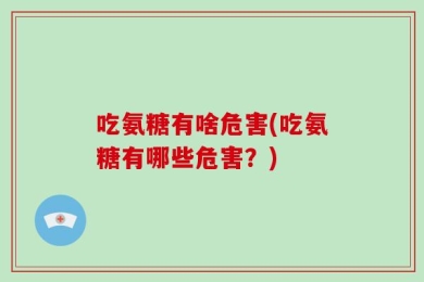 吃氨糖有啥危害(吃氨糖有哪些危害？)