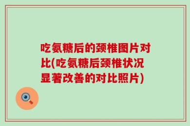 吃氨糖后的颈椎图片对比(吃氨糖后颈椎状况显著改善的对比照片)