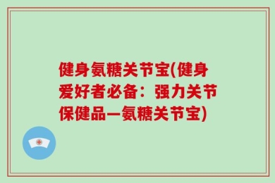 健身氨糖关节宝(健身爱好者必备：强力关节保健品—氨糖关节宝)