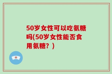 50岁女性可以吃氨糖吗(50岁女性能否食用氨糖？)