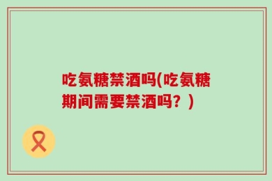 吃氨糖禁酒吗(吃氨糖期间需要禁酒吗？)