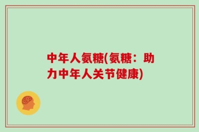 中年人氨糖(氨糖：助力中年人关节健康)