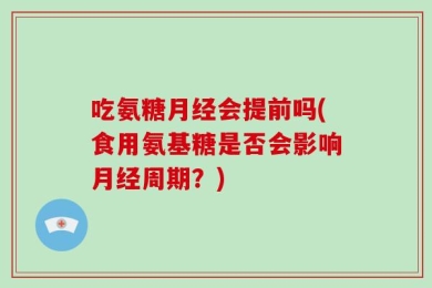 吃氨糖月经会提前吗(食用氨基糖是否会影响月经周期？)