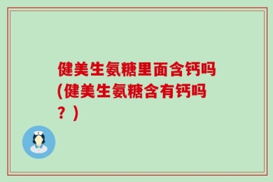 健美生氨糖里面含钙吗(健美生氨糖含有钙吗？)