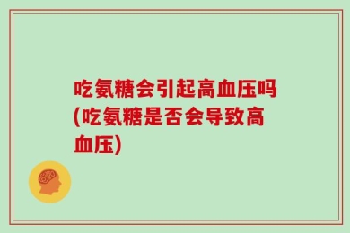 吃氨糖会引起高血压吗(吃氨糖是否会导致高血压)