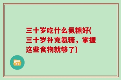 三十岁吃什么氨糖好(三十岁补充氨糖，掌握这些食物就够了)