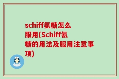schiff氨糖怎么服用(Schiff氨糖的用法及服用注意事项)